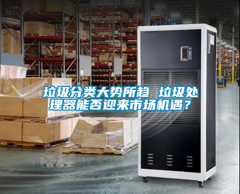 垃圾分類(lèi)大勢(shì)所趨 垃圾處理器能否迎來(lái)市場(chǎng)機(jī)遇？