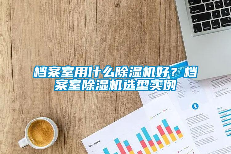 檔案室用什么除濕機好？檔案室除濕機選型實例