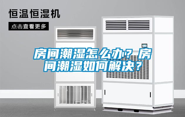 房間潮濕怎么辦？房間潮濕如何解決？