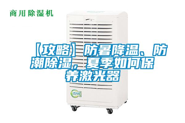 【攻略】防暑降溫、防潮除濕，夏季如何保養激光器
