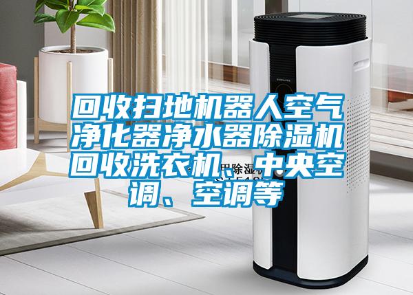 回收掃地機器人空氣凈化器凈水器除濕機回收洗衣機、中央空調、空調等