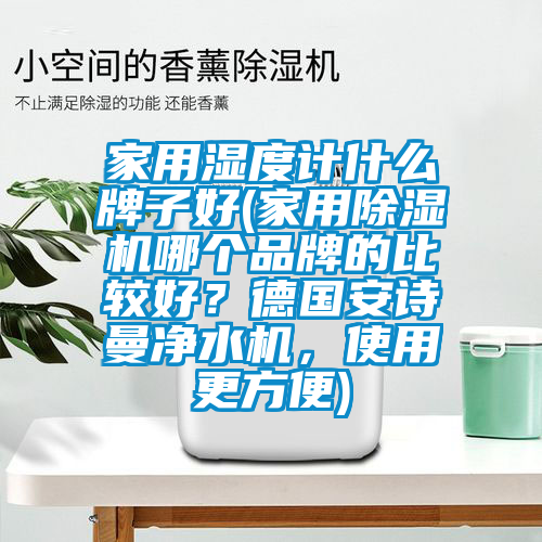 家用濕度計什么牌子好(家用除濕機哪個品牌的比較好？德國安詩曼凈水機，使用更方便)