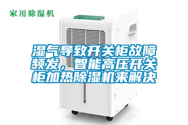濕氣導致開關柜故障頻發，智能高壓開關柜加熱除濕機來解決