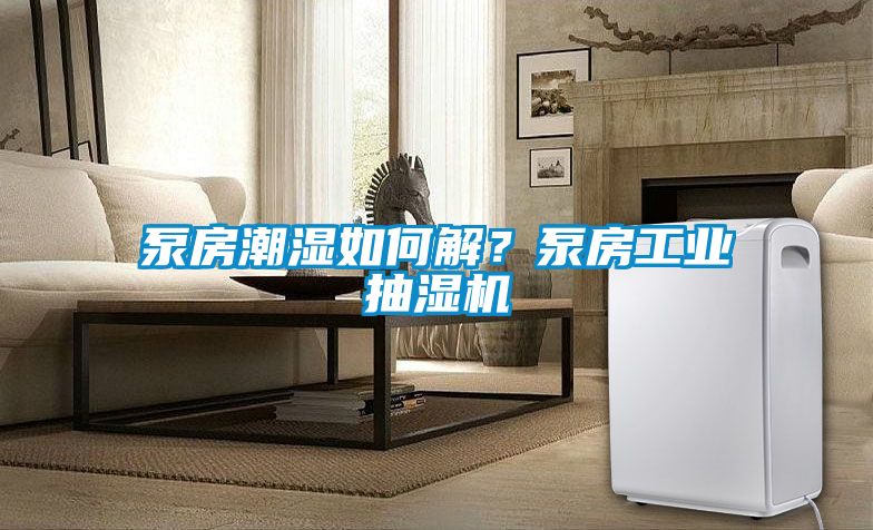 泵房潮濕如何解？泵房工業抽濕機