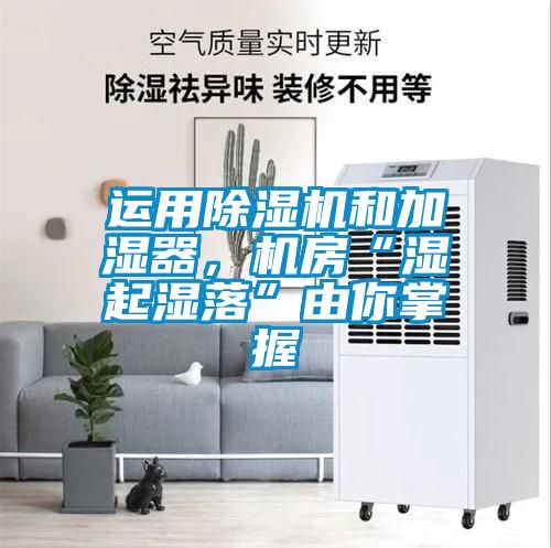 運用除濕機和加濕器，機房“濕起濕落”由你掌握