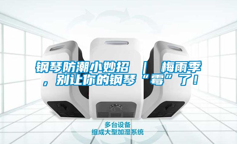 鋼琴防潮小妙招 ｜ 梅雨季，別讓你的鋼琴“霉”了！